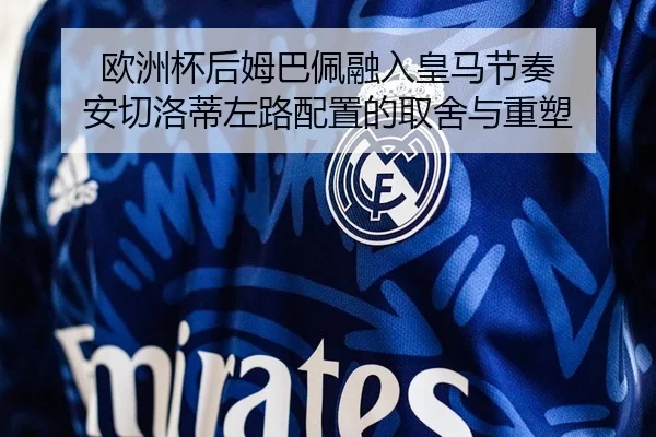 欧洲杯后姆巴佩融入皇马节奏 安切洛蒂左路配置的取舍与重塑